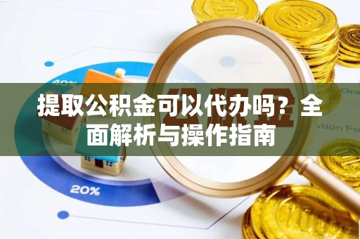 让胡路提取公积金可以代办吗？全面解析与操作指南