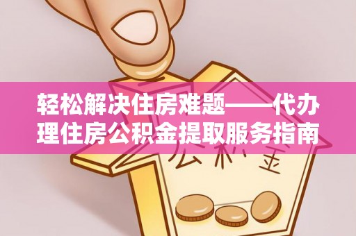 让胡路轻松解决住房难题——代办理住房公积金提取服务指南