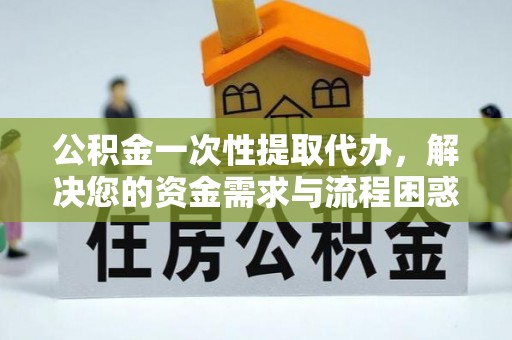 让胡路公积金一次性提取代办，解决您的资金需求与流程困惑