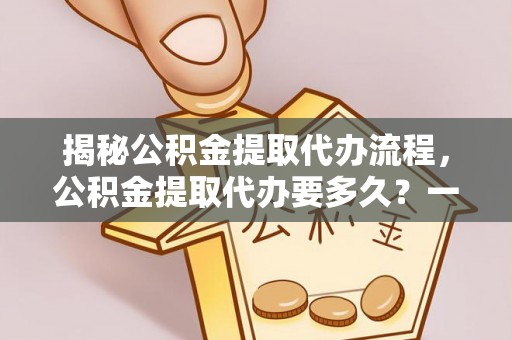 让胡路揭秘公积金提取代办流程，公积金提取代办要多久？一文读懂