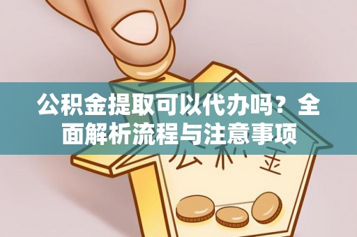 让胡路公积金提取可以代办吗？全面解析流程与注意事项