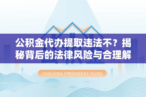 让胡路公积金代办提取违法不？揭秘背后的法律风险与合理解决方案