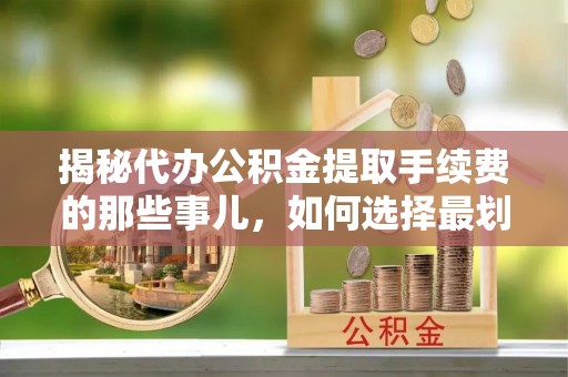 让胡路揭秘代办公积金提取手续费的那些事儿，如何选择最划算的服务？