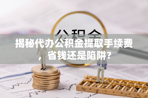 让胡路揭秘代办公积金提取手续费，省钱还是陷阱？