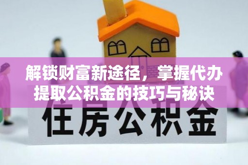 让胡路解锁财富新途径，掌握代办提取公积金的技巧与秘诀