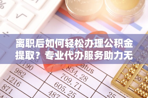 让胡路离职后如何轻松办理公积金提取？专业代办服务助力无忧