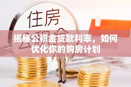 让胡路揭秘公积金贷款利率，如何优化你的购房计划