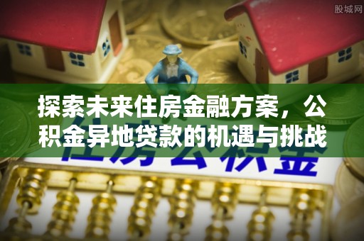 让胡路探索未来住房金融方案，公积金异地贷款的机遇与挑战
