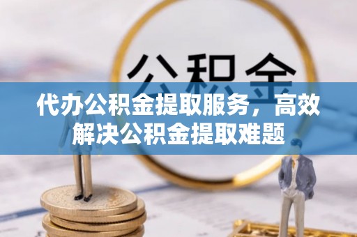 让胡路代办公积金提取服务，高效解决公积金提取难题