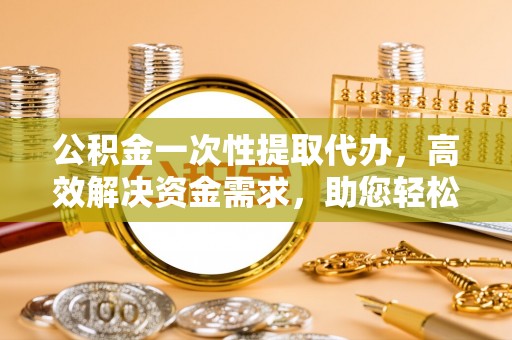 让胡路公积金一次性提取代办，高效解决资金需求，助您轻松应对生活难题