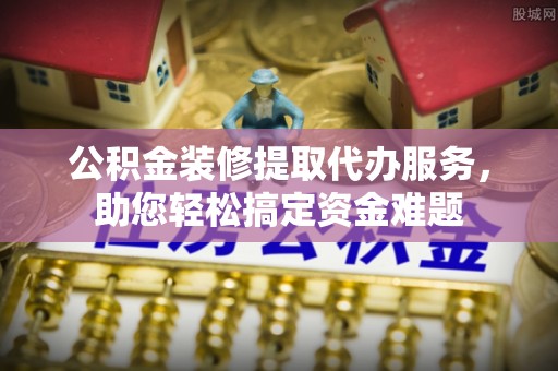 让胡路公积金装修提取代办服务，助您轻松搞定资金难题