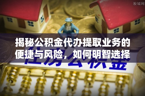 让胡路揭秘公积金代办提取业务的便捷与风险，如何明智选择？