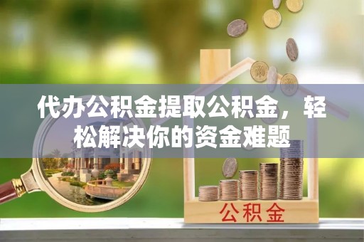 让胡路代办公积金提取公积金，轻松解决你的资金难题