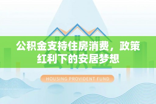 让胡路公积金支持住房消费，政策红利下的安居梦想