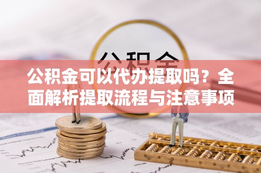 让胡路公积金可以代办提取吗？全面解析提取流程与注意事项