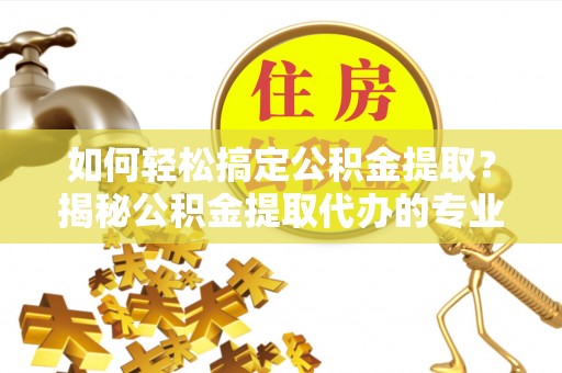 让胡路如何轻松搞定公积金提取？揭秘公积金提取代办的专业服务
