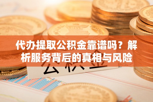 让胡路代办提取公积金靠谱吗？解析服务背后的真相与风险