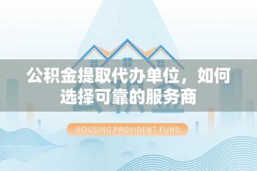 让胡路公积金提取代办单位，如何选择可靠的服务商