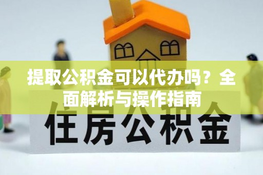 让胡路提取公积金可以代办吗？全面解析与操作指南