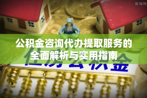 让胡路公积金咨询代办提取服务的全面解析与实用指南