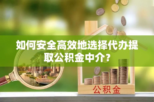 让胡路如何安全高效地选择代办提取公积金中介？