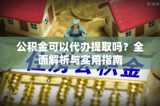 让胡路公积金可以代办提取吗？全面解析与实用指南