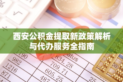 让胡路西安公积金提取新政策解析与代办服务全指南