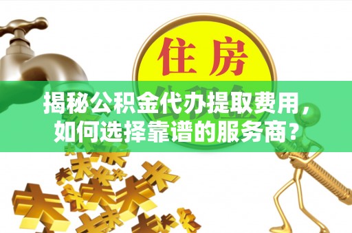 让胡路揭秘公积金代办提取费用，如何选择靠谱的服务商？