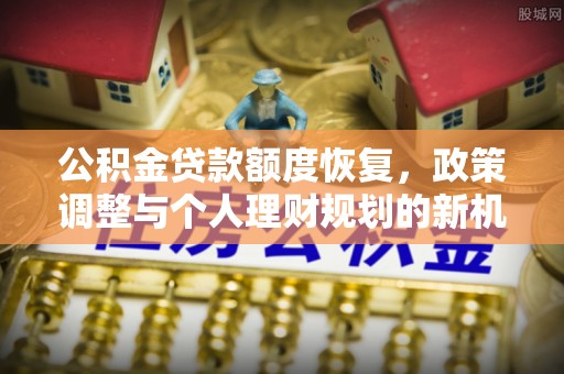 让胡路公积金贷款额度恢复，政策调整与个人理财规划的新机遇