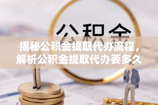 让胡路揭秘公积金提取代办流程，解析公积金提取代办要多久的真相