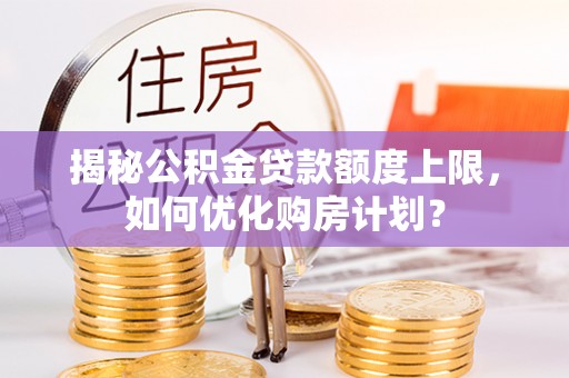 让胡路揭秘公积金贷款额度上限，如何优化购房计划？