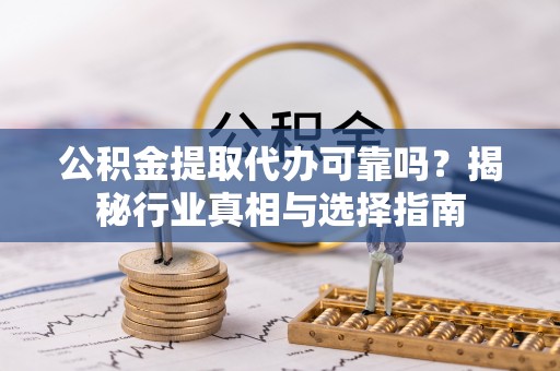 让胡路公积金提取代办可靠吗？揭秘行业真相与选择指南