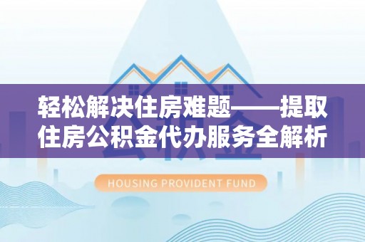 让胡路轻松解决住房难题——提取住房公积金代办服务全解析