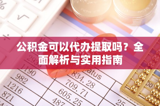 让胡路公积金可以代办提取吗？全面解析与实用指南