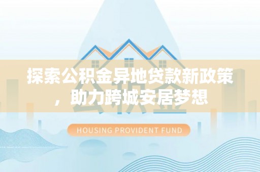 让胡路探索公积金异地贷款新政策，助力跨城安居梦想
