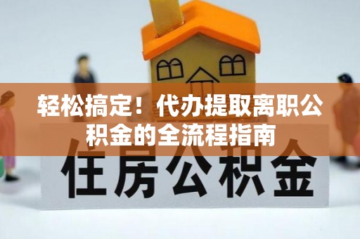 让胡路轻松搞定！代办提取离职公积金的全流程指南