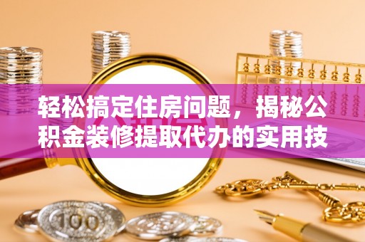 让胡路轻松搞定住房问题，揭秘公积金装修提取代办的实用技巧