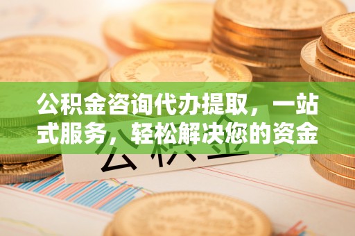 让胡路公积金咨询代办提取，一站式服务，轻松解决您的资金需求