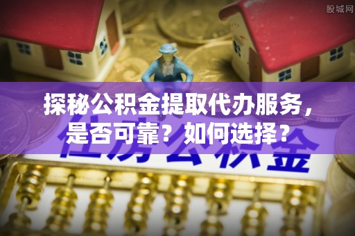 让胡路探秘公积金提取代办服务，是否可靠？如何选择？