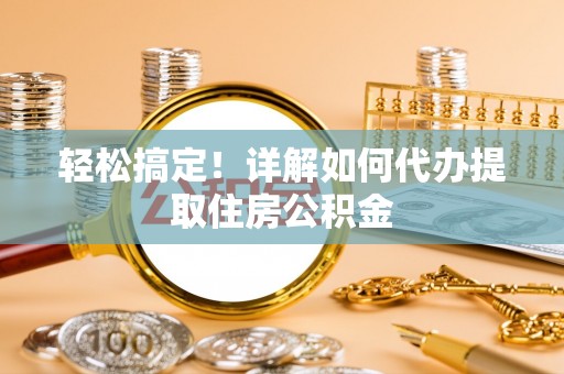 让胡路轻松搞定！详解如何代办提取住房公积金