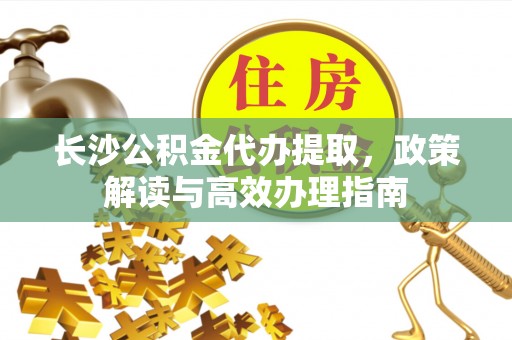 让胡路长沙公积金代办提取，政策解读与高效办理指南