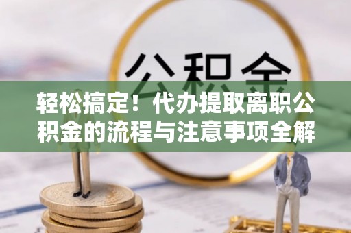 让胡路轻松搞定！代办提取离职公积金的流程与注意事项全解析