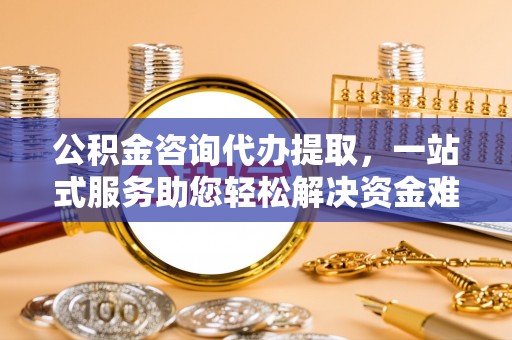 让胡路公积金咨询代办提取，一站式服务助您轻松解决资金难题