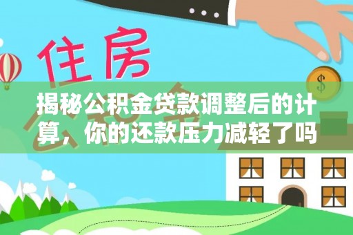 让胡路揭秘公积金贷款调整后的计算，你的还款压力减轻了吗？