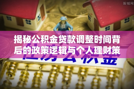 让胡路揭秘公积金贷款调整时间背后的政策逻辑与个人理财策略