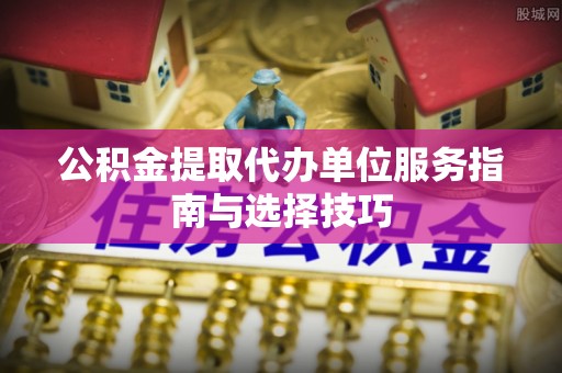 让胡路公积金提取代办单位服务指南与选择技巧