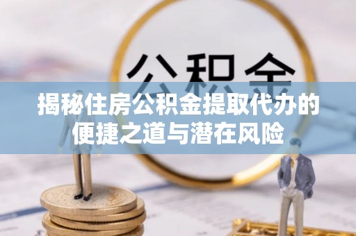 让胡路揭秘住房公积金提取代办的便捷之道与潜在风险