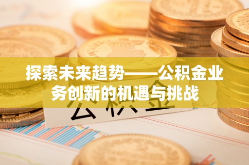 让胡路探索未来趋势——公积金业务创新的机遇与挑战