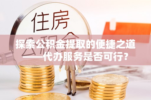 让胡路探索公积金提取的便捷之道——代办服务是否可行？