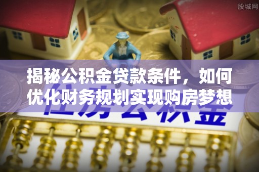 让胡路揭秘公积金贷款条件，如何优化财务规划实现购房梦想